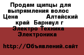 Продам щипцы для выпрямления волос › Цена ­ 550-600 - Алтайский край, Барнаул г. Электро-Техника » Электроника   